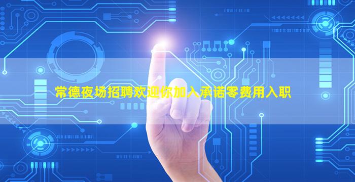 常德夜场招聘欢迎你加入承诺零费用入职